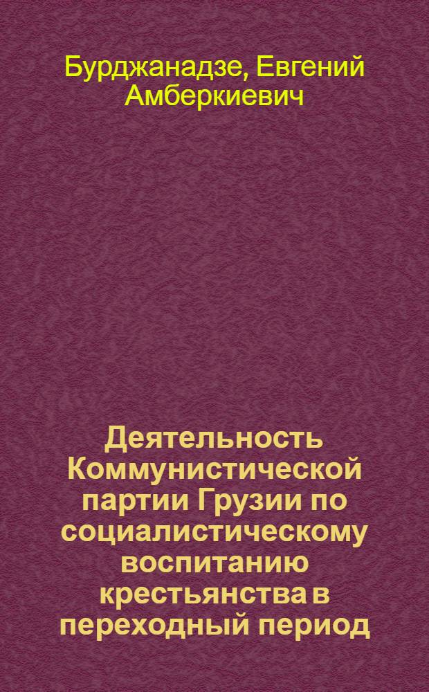 Деятельность Коммунистической партии Грузии по социалистическому воспитанию крестьянства в переходный период : Автореф. дис. на соиск. учен. степ. д. ист. н