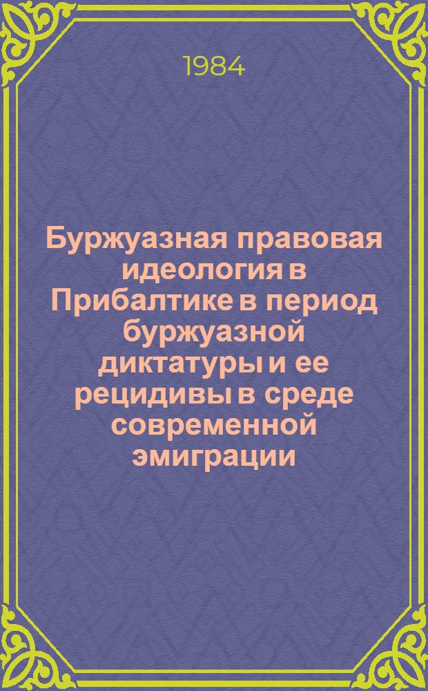 Буржуазная правовая идеология в Прибалтике в период буржуазной диктатуры и ее рецидивы в среде современной эмиграции : Сб. науч. тр