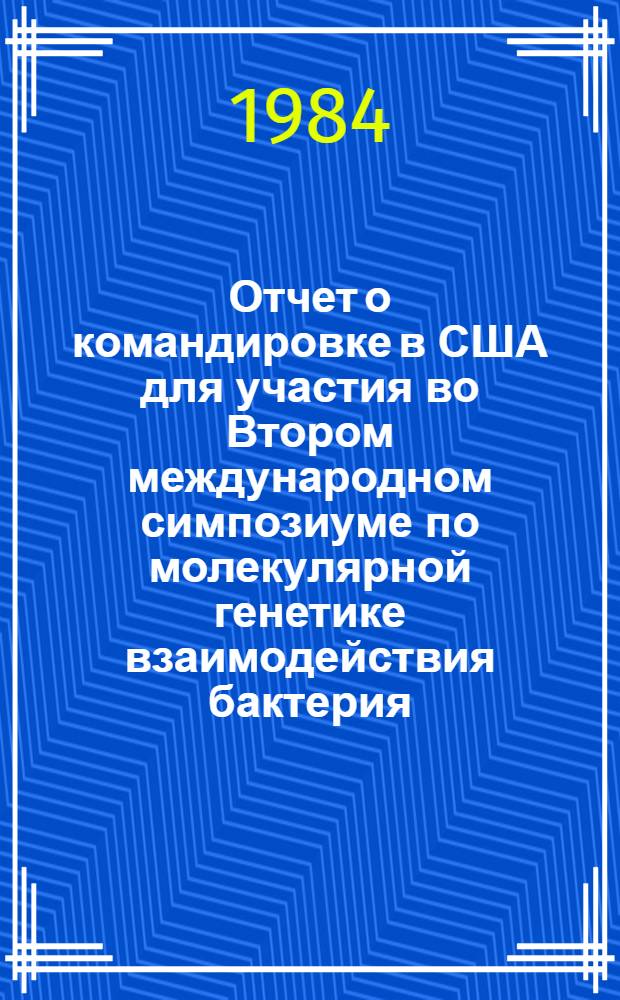 Отчет о командировке в США [для участия во Втором международном симпозиуме по молекулярной генетике взаимодействия бактерия - растение, 4-8 июня 1984 г. (г. Итака)