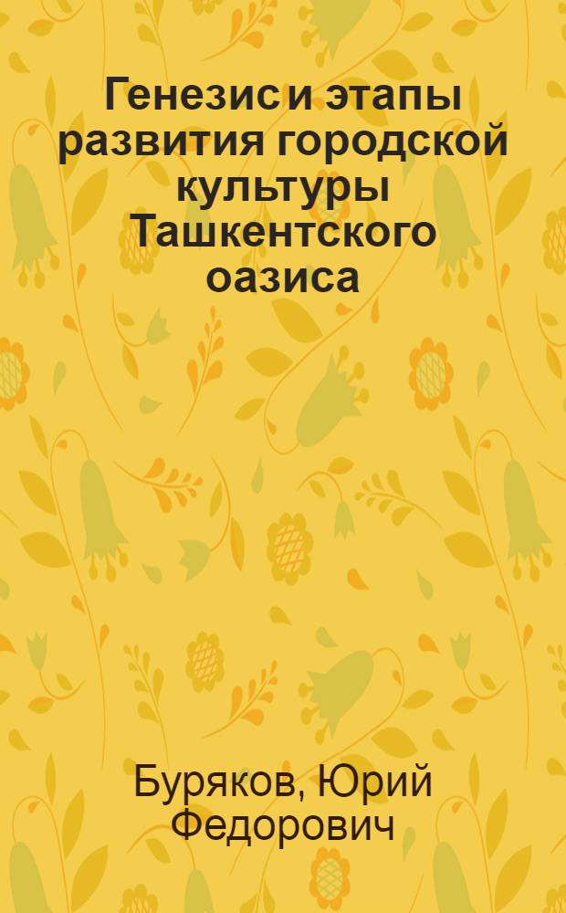 Генезис и этапы развития городской культуры Ташкентского оазиса (в древности и Средневековье) : Автореф. дис. на соиск. учен. степ. д-ра ист. наук : (07.00.06)