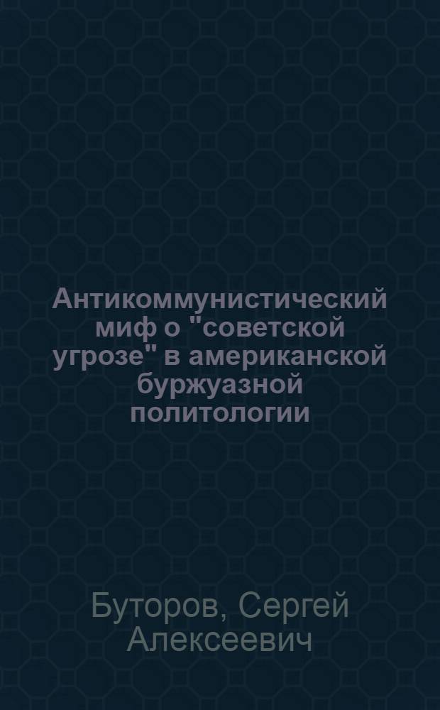 Антикоммунистический миф о "советской угрозе" в американской буржуазной политологии : (Критич. анализ) : Автореф. дис. на соиск. учен. степ. канд. филос. наук : (09.00.02)