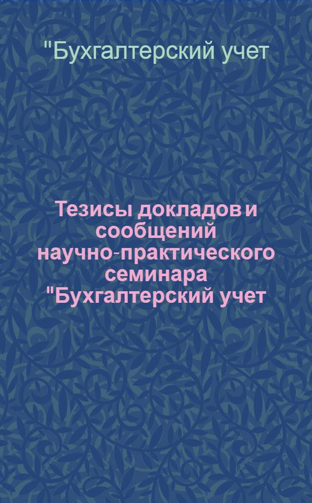 Тезисы докладов и сообщений научно-практического семинара "Бухгалтерский учет: перспективы совершенствования и подготовка кадров", 25-26 окт. 1983 г.