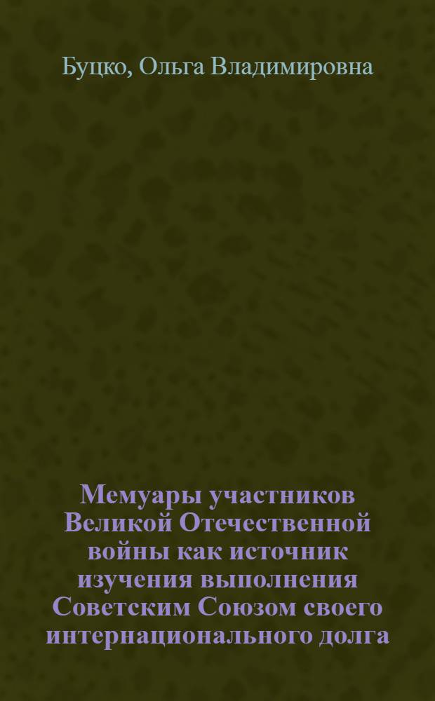 Мемуары участников Великой Отечественной войны как источник изучения выполнения Советским Союзом своего интернационального долга : Автореф. дис. на соиск. учен. степ. канд. ист. наук : (07.00.09)