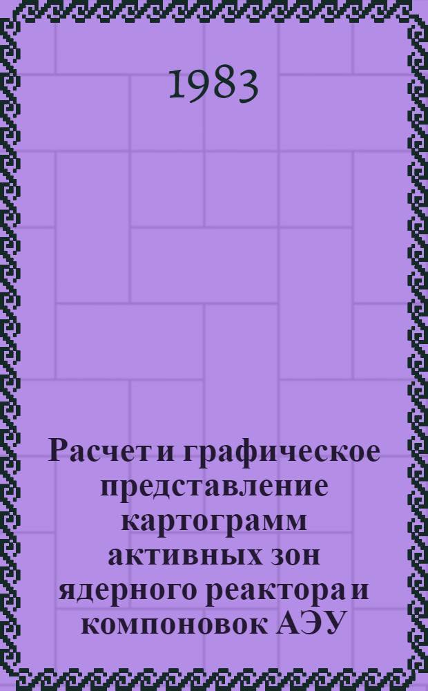 Расчет и графическое представление картограмм активных зон ядерного реактора и компоновок АЭУ