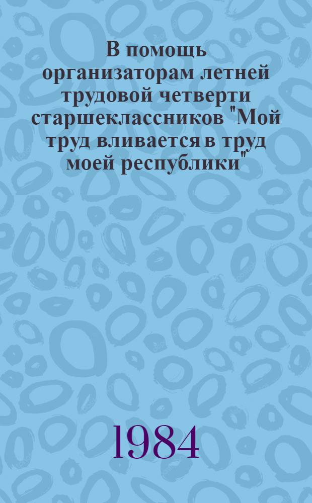 В помощь организаторам летней трудовой четверти старшеклассников "Мой труд вливается в труд моей республики" : Метод. рекомендации