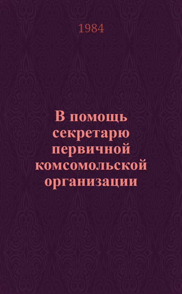 В помощь секретарю первичной комсомольской организации : Метод. пособие