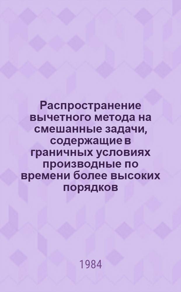 Распространение вычетного метода на смешанные задачи, содержащие в граничных условиях производные по времени более высоких порядков, чем в уравнении : Автореф. дис. на соиск. учен. степ. канд. физ.-мат. наук : (01.01.02)