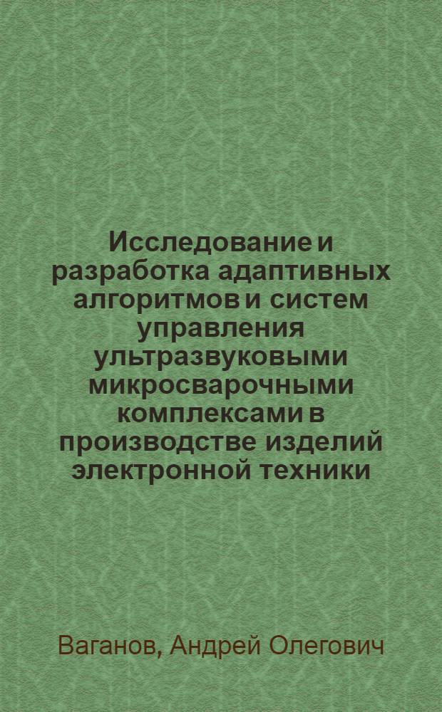Исследование и разработка адаптивных алгоритмов и систем управления ультразвуковыми микросварочными комплексами в производстве изделий электронной техники : Автореф. дис. на соиск. учен. степ. к. т. н