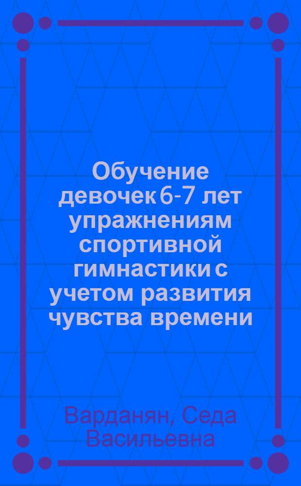 Обучение девочек 6-7 лет упражнениям спортивной гимнастики с учетом развития чувства времени : Автореф. дис. на соиск. учен. степ. канд. пед. наук : (13.00.04)