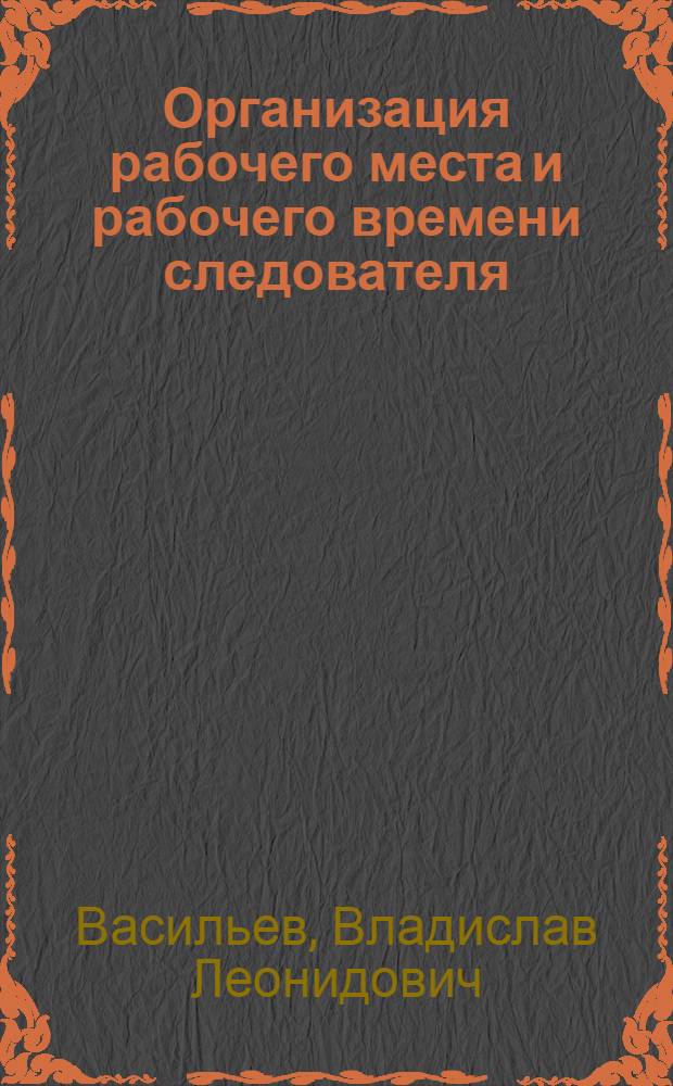 Организация рабочего места и рабочего времени следователя : Учеб. пособие