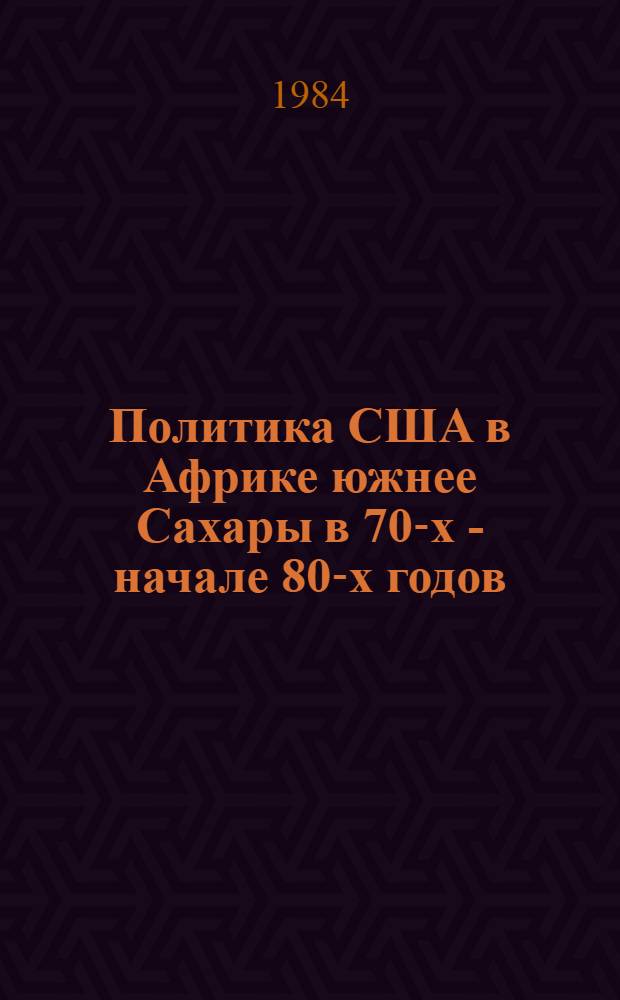 Политика США в Африке южнее Сахары в 70-х - начале 80-х годов : Автореф. дис. на соиск. учен. степ. канд. ист. наук : (07.00.05)