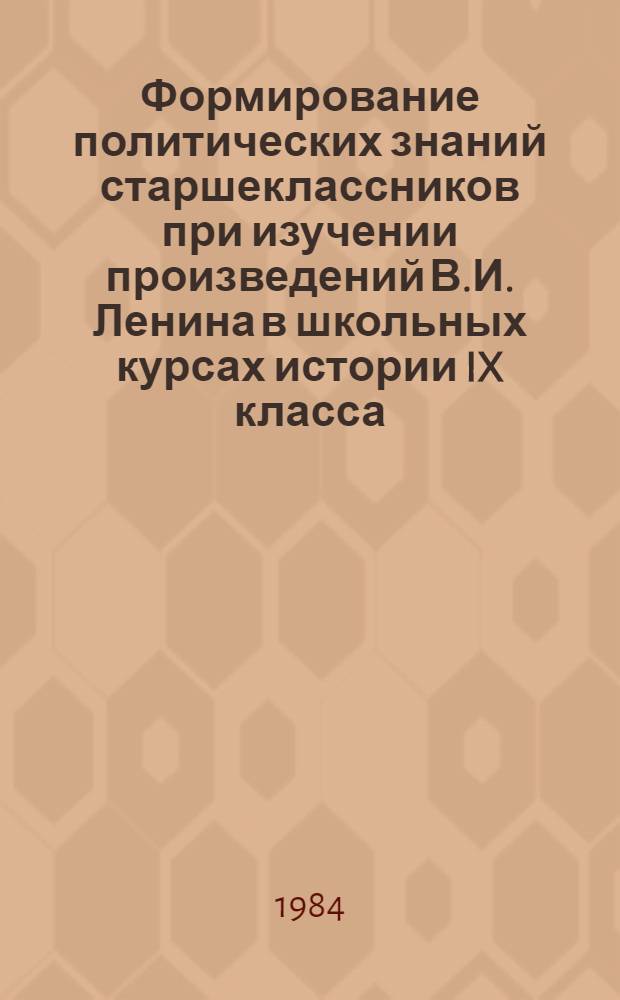 Формирование политических знаний старшеклассников при изучении произведений В.И. Ленина в школьных курсах истории IX класса : Автореф. дис. на соиск. учен. степ. канд. пед. наук : (13.00.02)