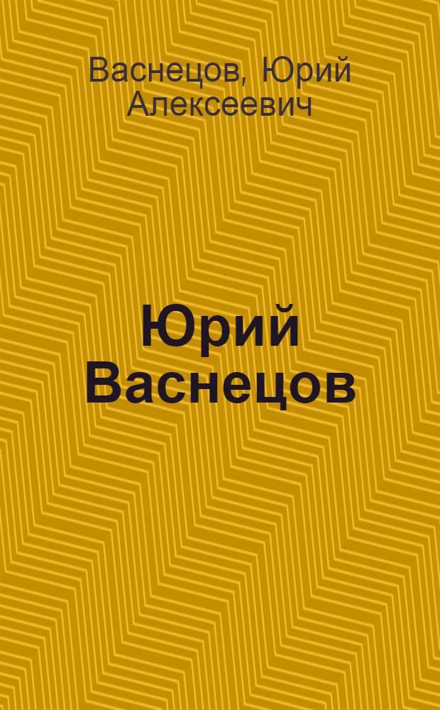 Юрий Васнецов : Живопись. Рисунок. Акварель. Кн. графика. Литография. Театр.-декорац. работы. Фарфор : Альбом