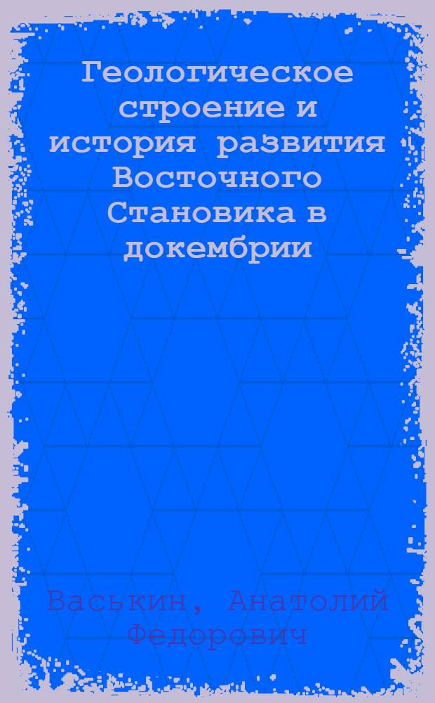Геологическое строение и история развития Восточного Становика в докембрии : Автореф. дис. на соиск. учен. степ. канд. геол.-минерал. наук : (04.00.01)