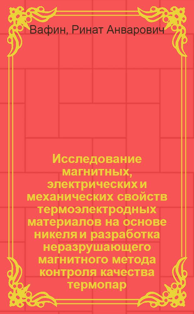 Исследование магнитных, электрических и механических свойств термоэлектродных материалов на основе никеля и разработка неразрушающего магнитного метода контроля качества термопар : Автореф. дис. на соиск. учен. степ. к. т. н