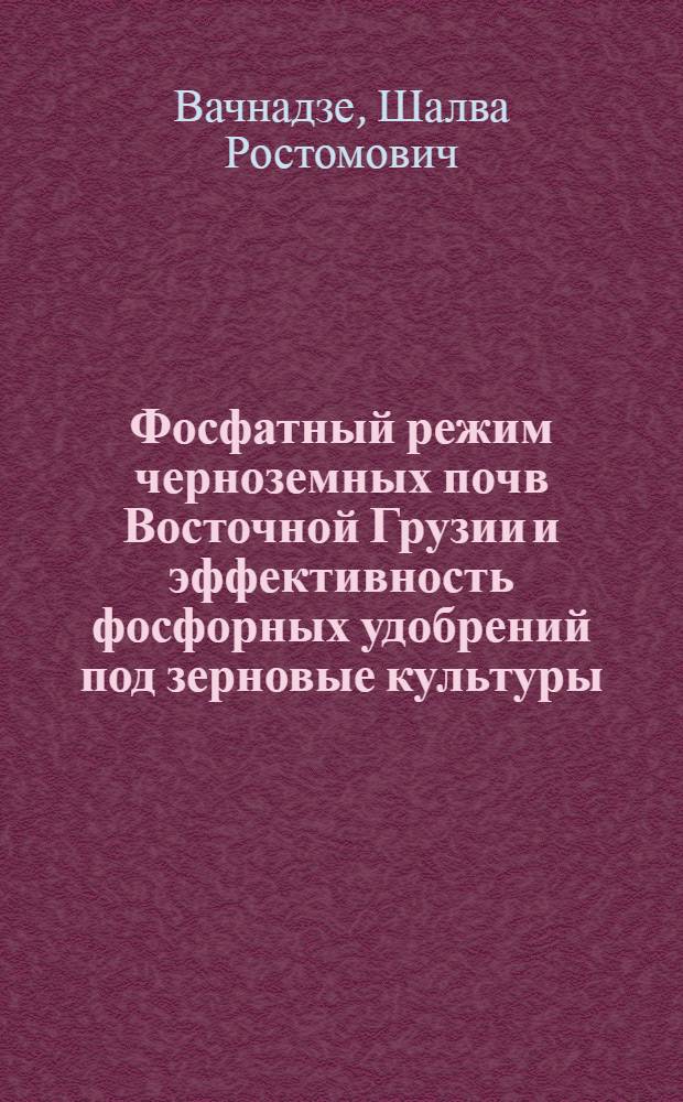 Фосфатный режим черноземных почв Восточной Грузии и эффективность фосфорных удобрений под зерновые культуры : Автореф. дис. на соиск. учен. степ. канд. с.-х. наук : (06.01.04)