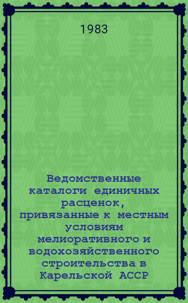 Ведомственные каталоги единичных расценок, привязанные к местным условиям мелиоративного и водохозяйственного строительства в Карельской АССР : Утв. М-вом мелиорации и вод. хоз-ва СССР 12.01.83 для применения с 01.01.84