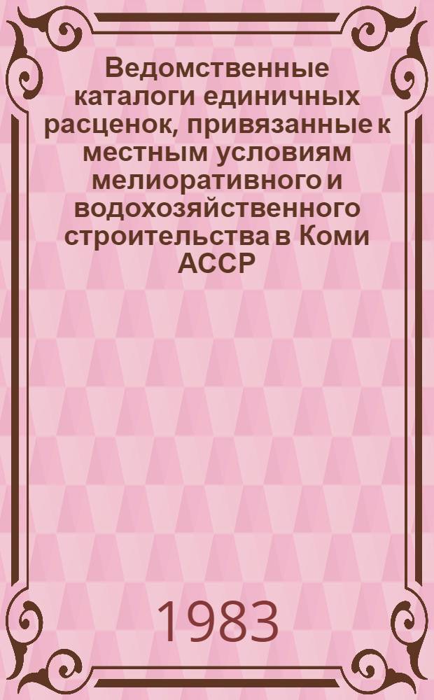 Ведомственные каталоги единичных расценок, привязанные к местным условиям мелиоративного и водохозяйственного строительства в Коми АССР : Утв. М-вом мелиорации и вод. хоз-ва СССР 12.01.83 для применения с 01.01.84