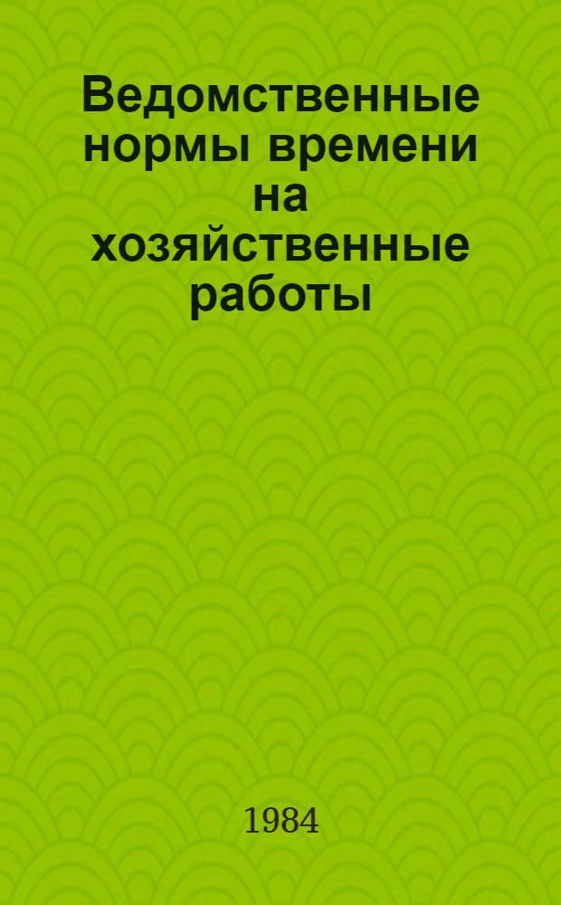 Ведомственные нормы времени на хозяйственные работы : Утв. 10.04.84