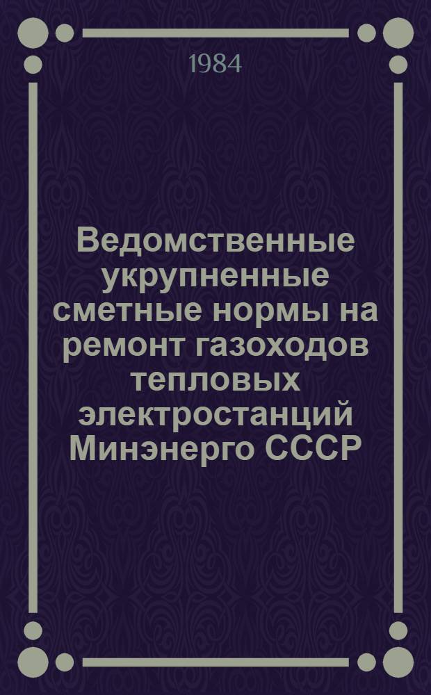 Ведомственные укрупненные сметные нормы на ремонт газоходов тепловых электростанций Минэнерго СССР (ВСУСН-МЭ-84) : Утв. 20.06.84