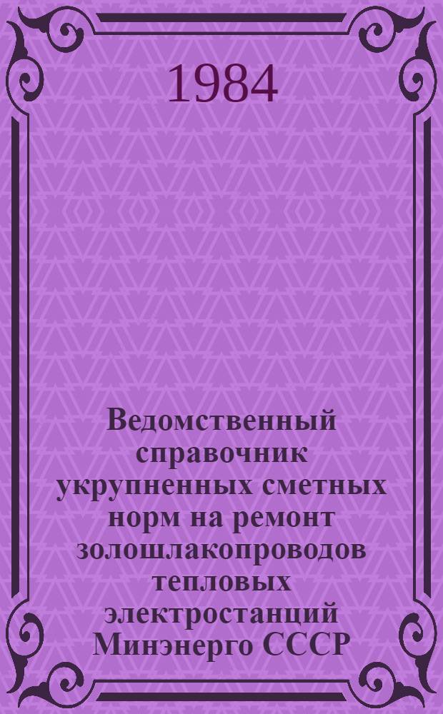 Ведомственный справочник укрупненных сметных норм на ремонт золошлакопроводов тепловых электростанций Минэнерго СССР (ВСУСН-28) : Утв. 15.12.81