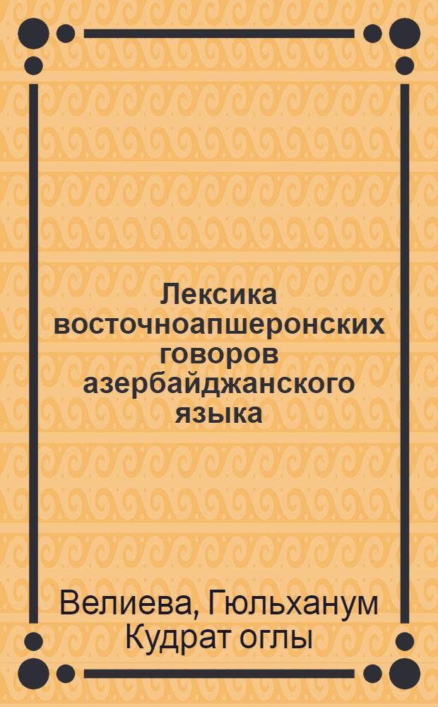 Лексика восточноапшеронских говоров азербайджанского языка : (В сравнит.-ист. освещении) : Автореф. дис. на соиск. учен. степ. канд. филол. наук : (10.02.02)