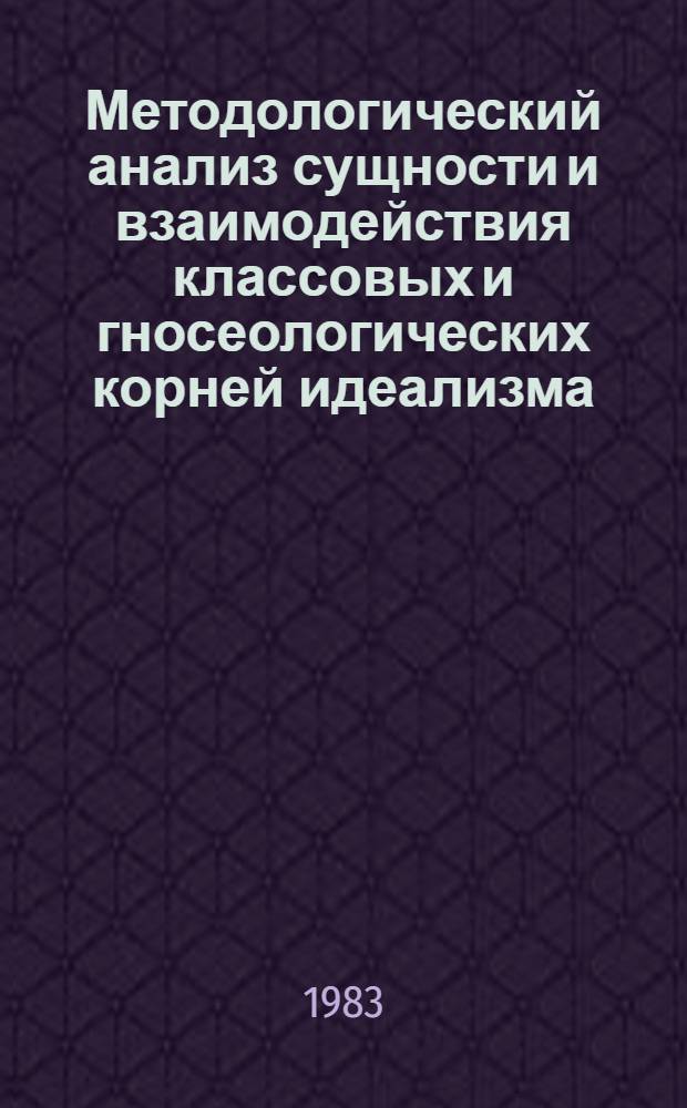Методологический анализ сущности и взаимодействия классовых и гносеологических корней идеализма : Автореф. дис. на соиск. учен. степ. д. филос. н