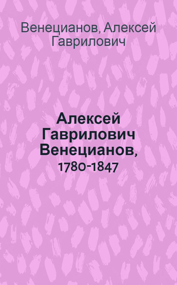Алексей Гаврилович Венецианов, 1780-1847 : Выст. произведений к 200-летию со дня рождения : Каталог