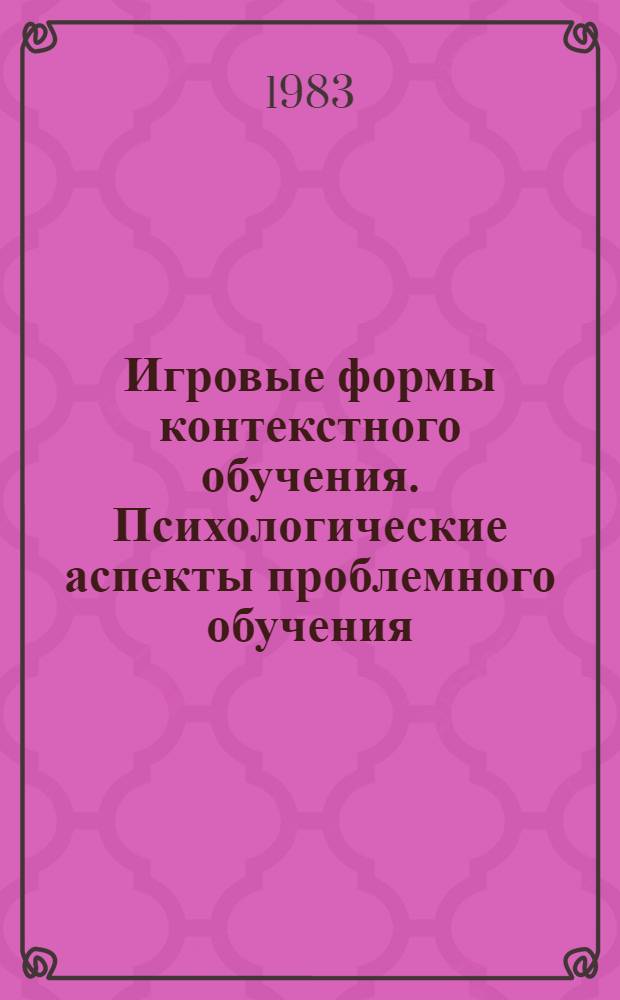 Игровые формы контекстного обучения. Психологические аспекты проблемного обучения. Содержание повышения квалификации : В помощь слушателям фак. новых методов и средств обучения