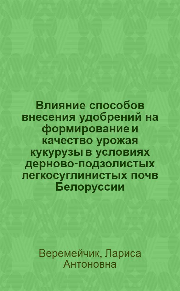 Влияние способов внесения удобрений на формирование и качество урожая кукурузы в условиях дерново-подзолистых легкосуглинистых почв Белоруссии : Автореф. дис. на соиск. учен. степ. канд. с.-х. наук : (06.01.04)