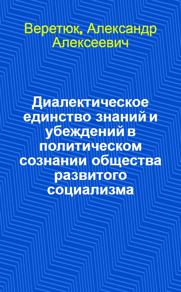 Диалектическое единство знаний и убеждений в политическом сознании общества развитого социализма : Автореф. дис. на соиск. учен. степ. канд. филос. наук : (09.00.01)