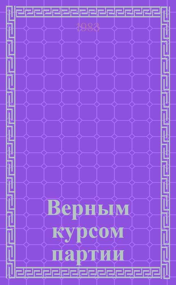 Верным курсом партии : Метод. рекомендации и список материалов в помощь работникам культпросветучреждений