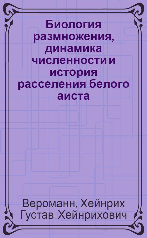 Биология размножения, динамика численности и история расселения белого аиста (Ciconia ciconia [L.]) в Европе : Автореф. дис. на соиск. учен. степ. канд. биол. наук : (03.00.08)
