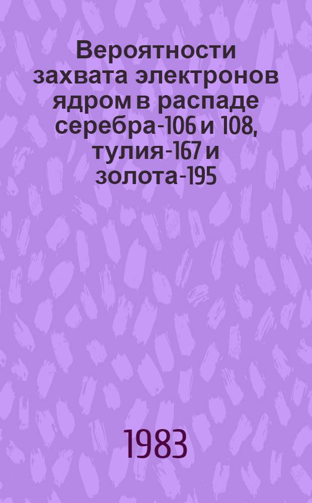 Вероятности захвата электронов ядром в распаде серебра-106 и 108, тулия-167 и золота-195