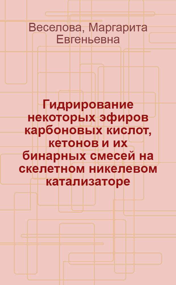 Гидрирование некоторых эфиров карбоновых кислот, кетонов и их бинарных смесей на скелетном никелевом катализаторе : Автореф. дис. на соиск. учен. степ. канд. хим. наук : (02.00.15)