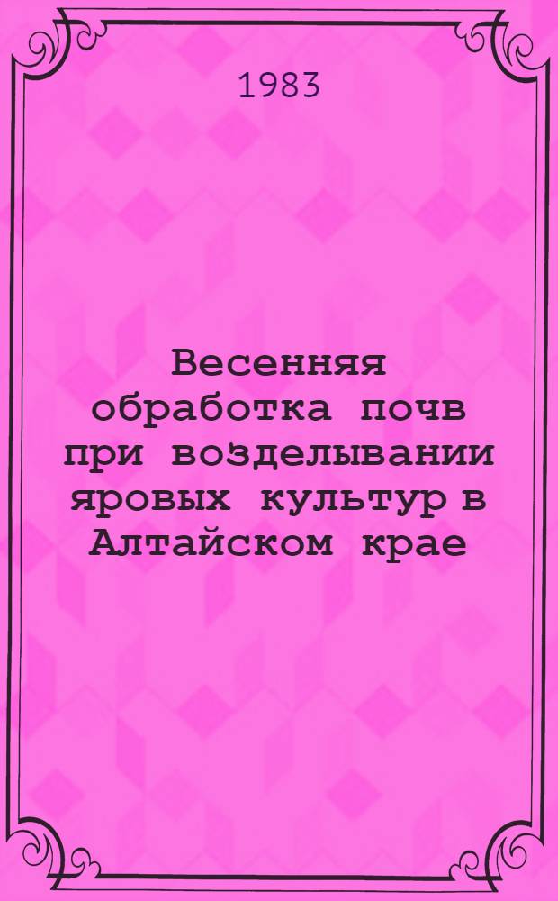 Весенняя обработка почв при возделывании яровых культур в Алтайском крае : Метод. рекомендации
