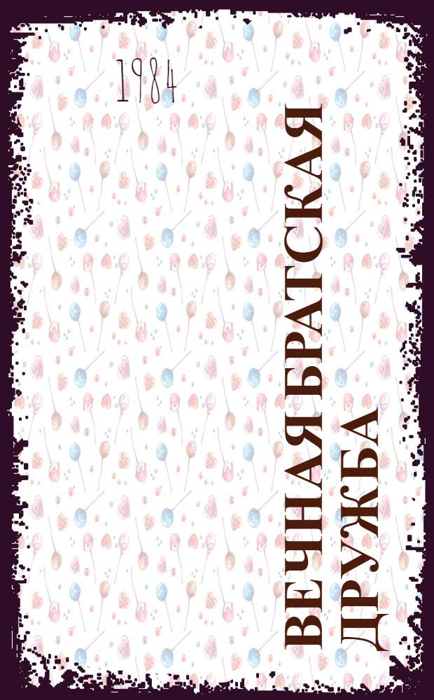 Вечная братская дружба : Офиц. дружеств. визит великого вождя товарища Ким Ир Сена в СССР, другие социалистические страны Европы, 16 мая - 1 июля 1984 г