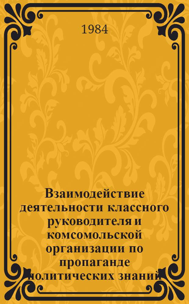 Взаимодействие деятельности классного руководителя и комсомольской организации по пропаганде политических знаний : Метод. рекомендации