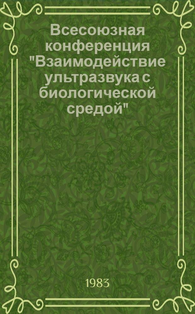 Всесоюзная конференция "Взаимодействие ультразвука с биологической средой" (Ереван, 1-4 июня 1983 г.) : Тез. докл