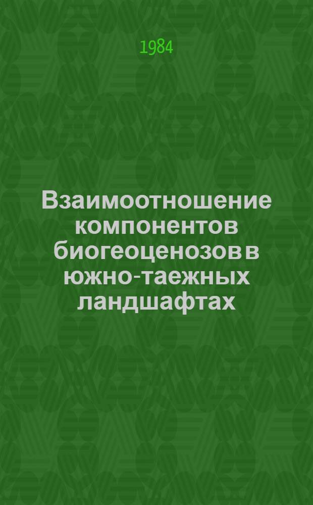 Взаимоотношение компонентов биогеоценозов в южно-таежных ландшафтах : Сб. науч. тр