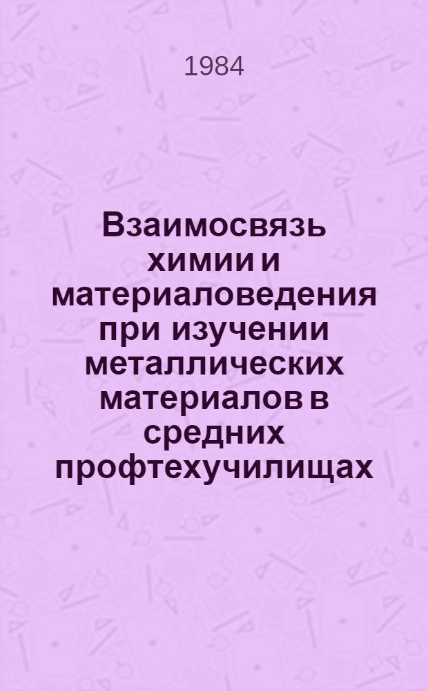 Взаимосвязь химии и материаловедения при изучении металлических материалов в средних профтехучилищах : Метод. рекомендации