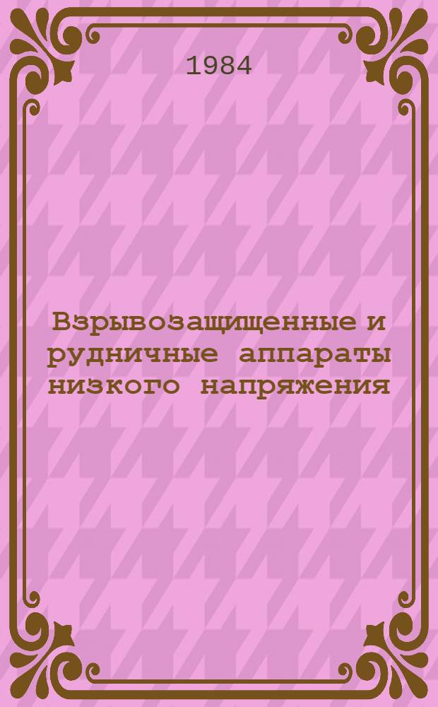 Взрывозащищенные и рудничные аппараты низкого напряжения : НК 07.4.01-84. Номенклатур. каталог : Взамен НС 07.03-79