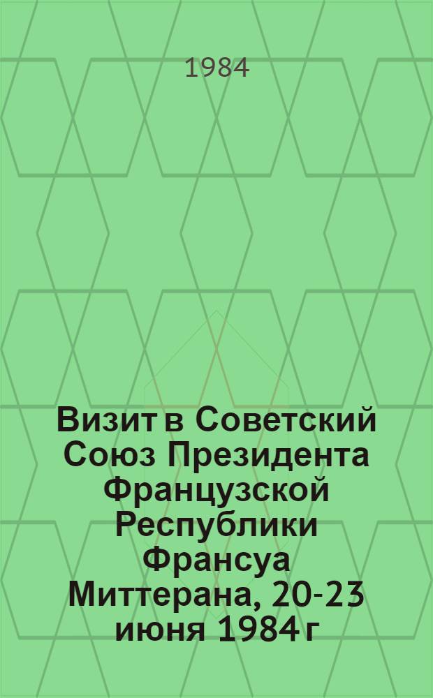 Визит в Советский Союз Президента Французской Республики Франсуа Миттерана, 20-23 июня 1984 г. : Документы и материалы