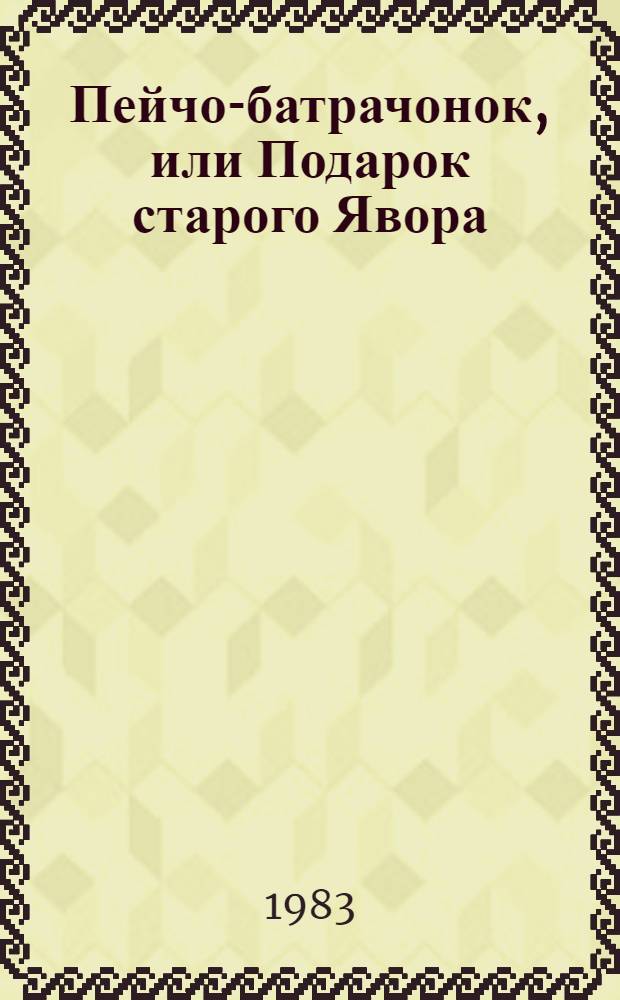 Пейчо-батрачонок, или Подарок старого Явора : Пьеса в 2 д., 3 карт. с эпилогом для театров кукол : По мотивам болг. нар. сказок
