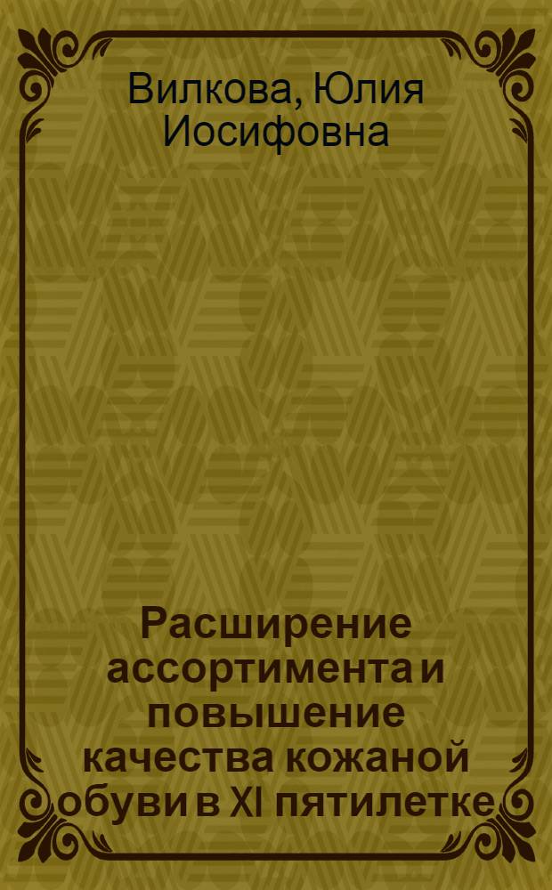 Расширение ассортимента и повышение качества кожаной обуви в XI пятилетке : Учеб. пособие