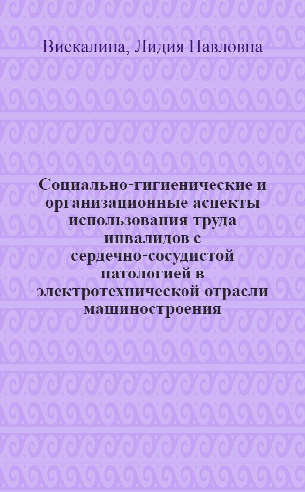 Социально-гигиенические и организационные аспекты использования труда инвалидов с сердечно-сосудистой патологией в электротехнической отрасли машиностроения : Автореф. дис. на соиск. учен. степ. к. м. н