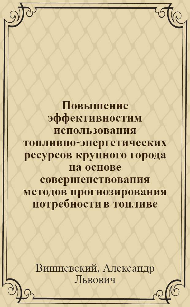 Повышение эффективностим использования топливно-энергетических ресурсов крупного города на основе совершенствования методов прогнозирования потребности в топливе : (На примере газоснабжения г. Москвы) : Автореф. дис. на соиск. учен. степ. к. э. н