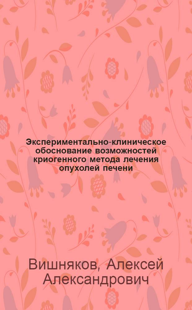 Экспериментально-клиническое обоснование возможностей криогенного метода лечения опухолей печени : Автореф. дис. на соиск. учен. степ. канд. мед. наук : (14.00.14)