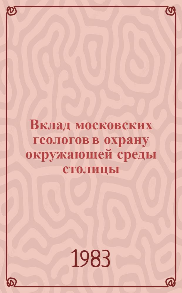 Вклад московских геологов в охрану окружающей среды столицы : Тез. докл. науч.-практ. конф. (г. Москва, 29-30 марта 1983 г.)