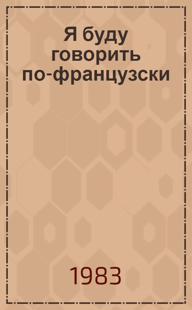 Я буду говорить по-французски : Пособие для начинающих